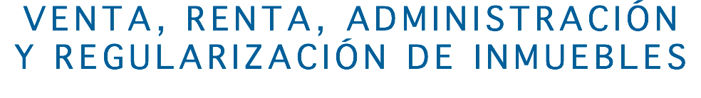 VENTA, RENTA, ADMINISTRACIÓN
Y REGULARIZACIÓN DE INMUEBLES